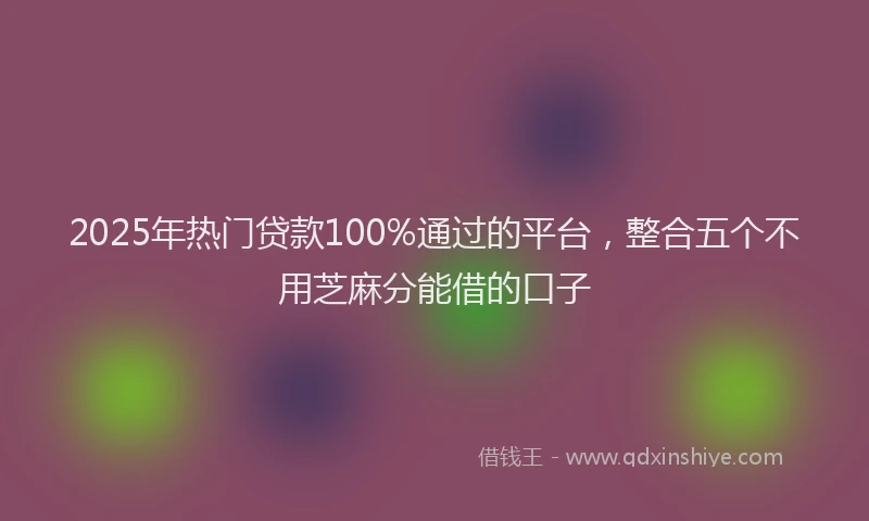 2025年热门贷款100%通过的平台，整合五个不用芝麻分能借的口子