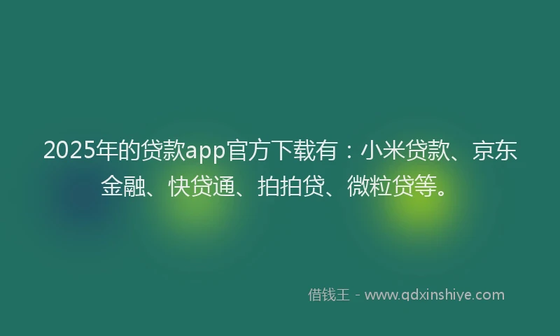 2025年的贷款app官方下载有：小米贷款、京东金融、快贷通、拍拍贷、微粒贷等。