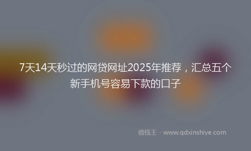 7天14天秒过的网贷网址2025年推荐，汇总五个新手机号容易下款的口子