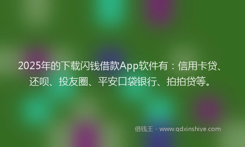 2025年的下载闪钱借款App软件有：信用卡贷、还呗、投友圈、平安口袋银行、拍拍贷等。