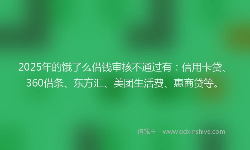 2025年的饿了么借钱审核不通过有：信用卡贷、360借条、东方汇、美团生活费、惠商贷等。