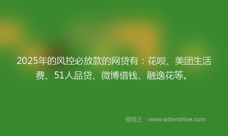 2025年的风控必放款的网贷有：花呗、美团生活费、51人品贷、微博借钱、融逸花等。