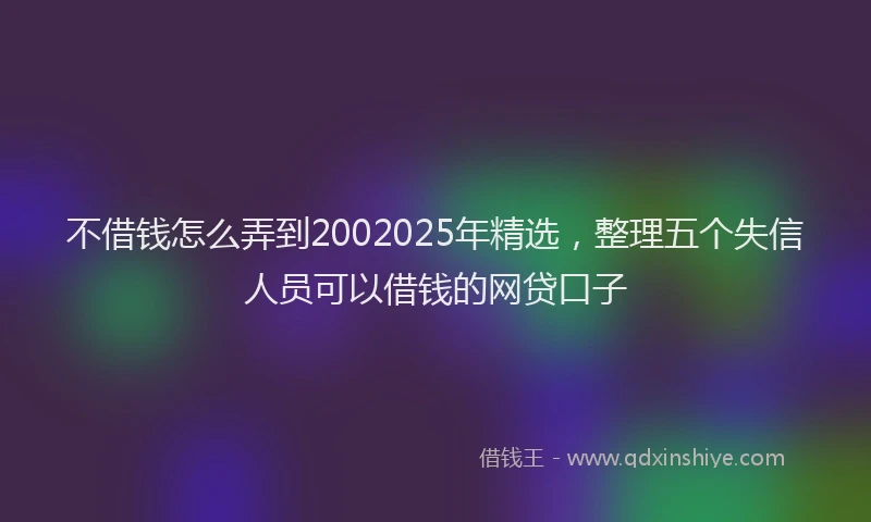 不借钱怎么弄到2002025年精选，整理五个失信人员可以借钱的网贷口子