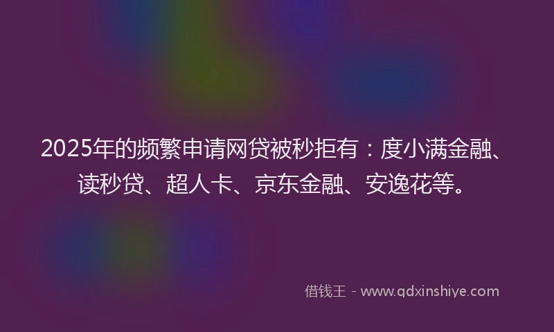2025年的频繁申请网贷被秒拒有：度小满金融、读秒贷、超人卡、京东金融、安逸花等。