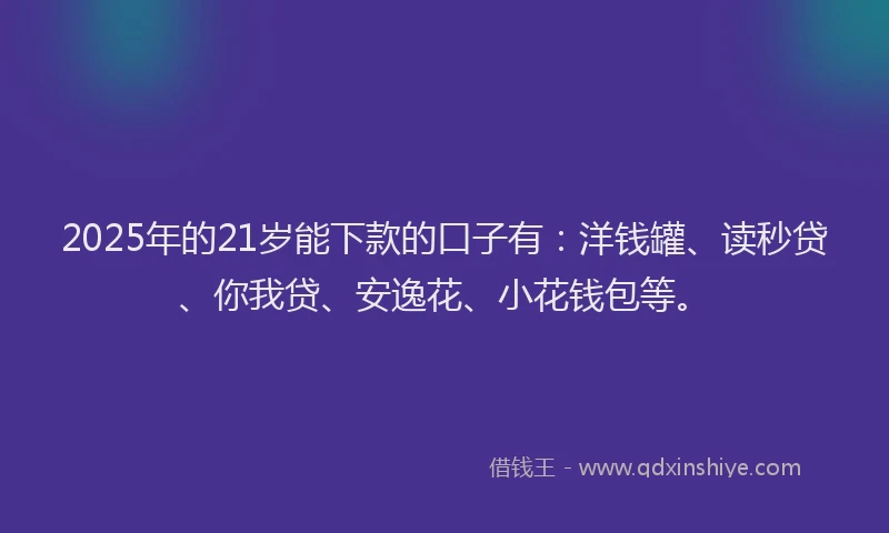 2025年的21岁能下款的口子有：洋钱罐、读秒贷、你我贷、安逸花、小花钱包等。