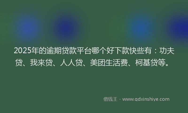 2025年的逾期贷款平台哪个好下款快些有：功夫贷、我来贷、人人贷、美团生活费、柯基贷等。