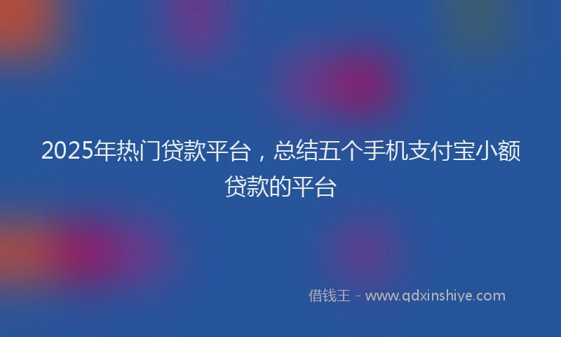 2025年热门贷款平台，总结五个手机支付宝小额贷款的平台