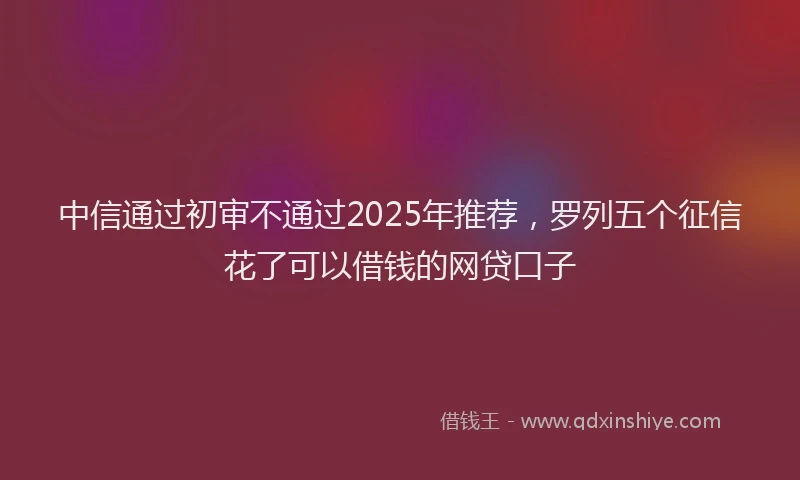 中信通过初审不通过2025年推荐，罗列五个征信花了可以借钱的网贷口子