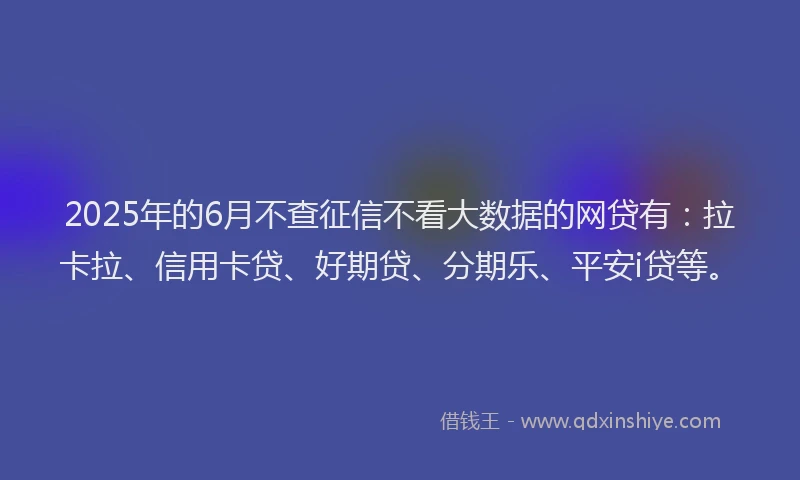 2025年的6月不查征信不看大数据的网贷有：拉卡拉、信用卡贷、好期贷、分期乐、平安i贷等。