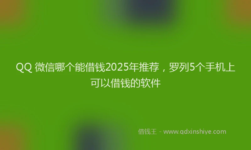 QQ 微信哪个能借钱2025年推荐，罗列5个手机上可以借钱的软件