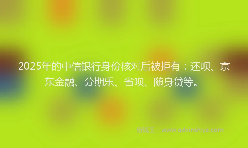 2025年的中信银行身份核对后被拒有：还呗、京东金融、分期乐、省呗、随身贷等。