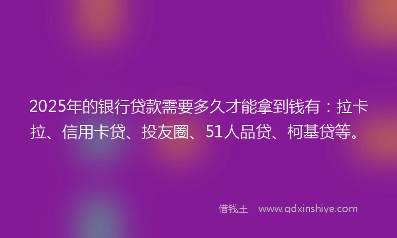 2025年的银行贷款需要多久才能拿到钱有：拉卡拉、信用卡贷、投友圈、51人品贷、柯基贷等。
