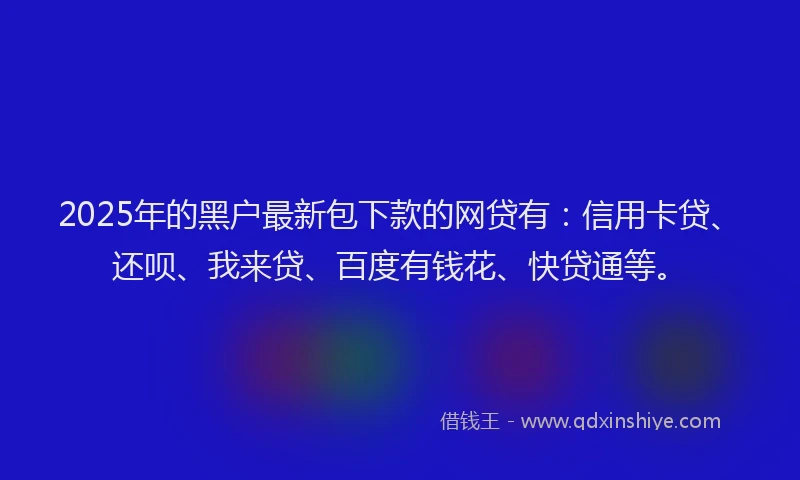2025年的黑户最新包下款的网贷有：信用卡贷、还呗、我来贷、百度有钱花、快贷通等。