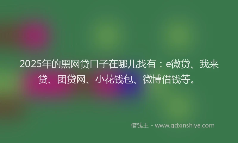 2025年的黑网贷口子在哪儿找有：e微贷、我来贷、团贷网、小花钱包、微博借钱等。