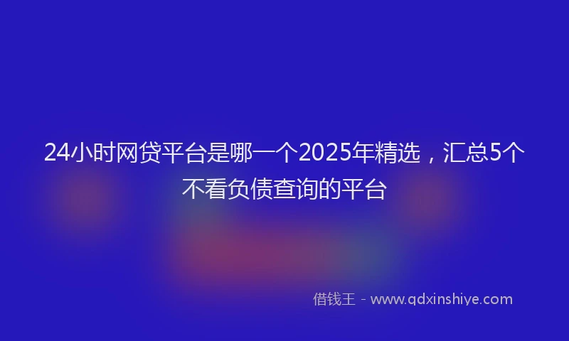 24小时网贷平台是哪一个2025年精选，汇总5个不看负债查询的平台