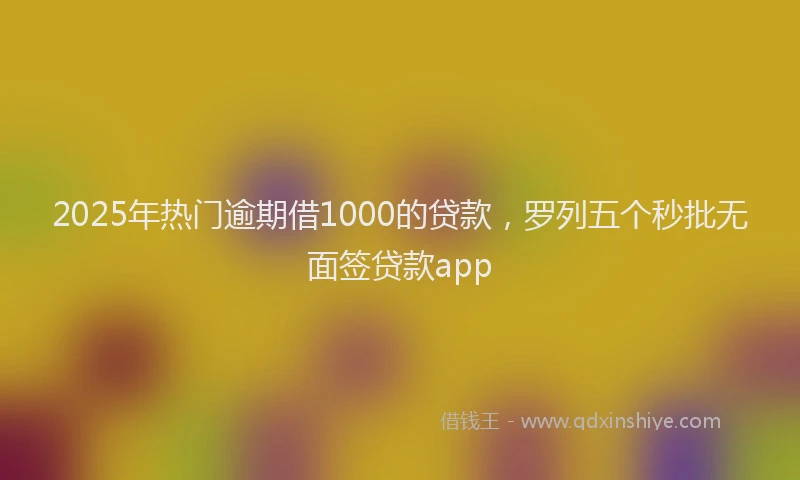 2025年热门逾期借1000的贷款，罗列五个秒批无面签贷款app