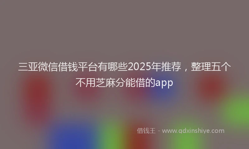 三亚微信借钱平台有哪些2025年推荐，整理五个不用芝麻分能借的app