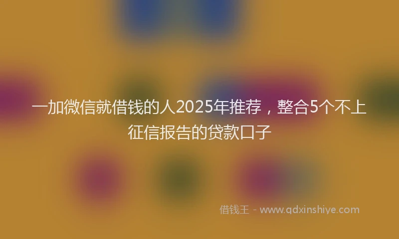 一加微信就借钱的人2025年推荐，整合5个不上征信报告的贷款口子