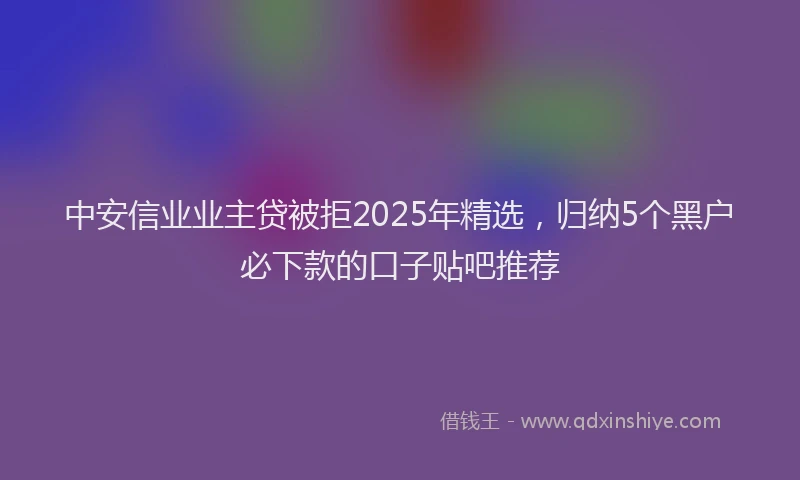 中安信业业主贷被拒2025年精选，归纳5个黑户必下款的口子贴吧推荐