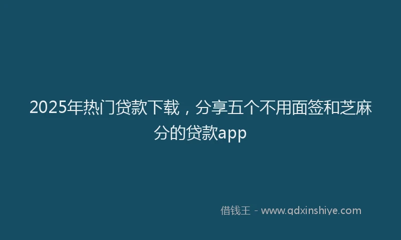 2025年热门贷款下载，分享五个不用面签和芝麻分的贷款app