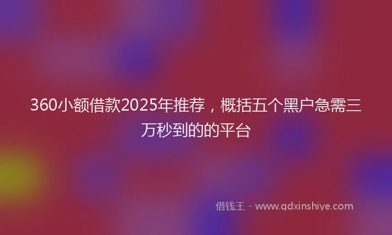 360小额借款2025年推荐，概括五个黑户急需三万秒到的的平台