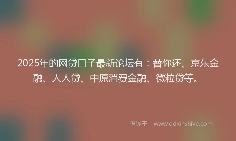 2025年的网贷口子最新论坛有：替你还、京东金融、人人贷、中原消费金融、微粒贷等。