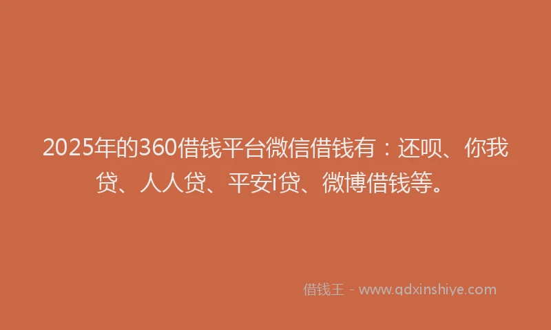 2025年的360借钱平台微信借钱有：还呗、你我贷、人人贷、平安i贷、微博借钱等。