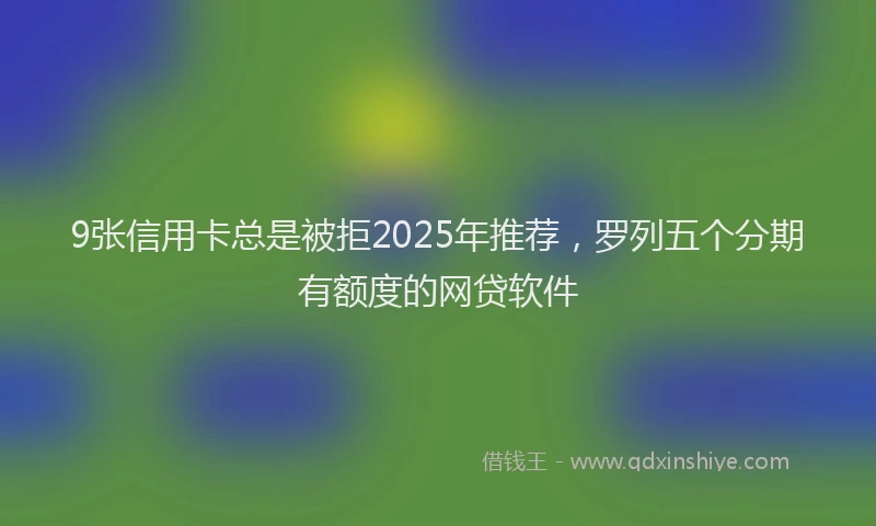 9张信用卡总是被拒2025年推荐，罗列五个分期有额度的网贷软件