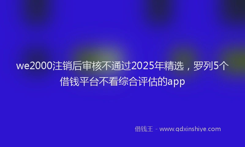 we2000注销后审核不通过2025年精选，罗列5个借钱平台不看综合评估的app