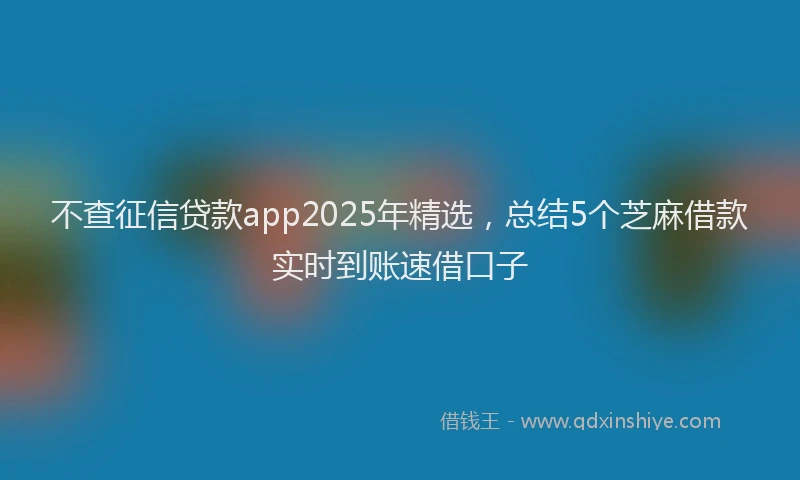 不查征信贷款app2025年精选，总结5个芝麻借款实时到账速借口子