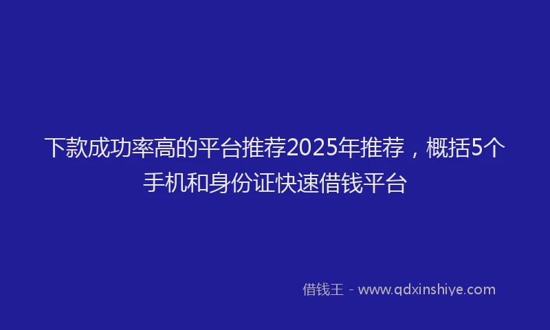 下款成功率高的平台推荐2025年推荐，概括5个手机和身份证快速借钱平台