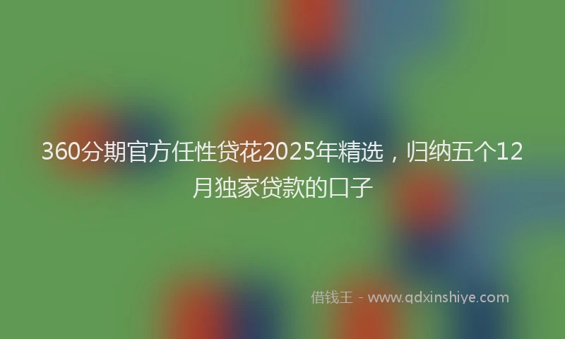 360分期官方任性贷花2025年精选，归纳五个12月独家贷款的口子