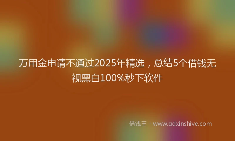 万用金申请不通过2025年精选，总结5个借钱无视黑白100%秒下软件