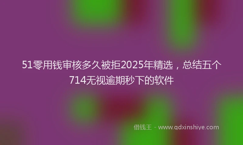 51零用钱审核多久被拒2025年精选，总结五个714无视逾期秒下的软件