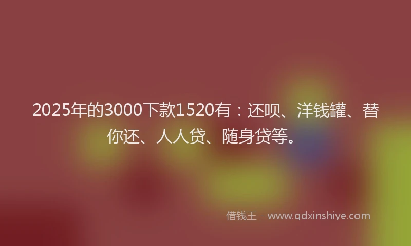 2025年的3000下款1520有：还呗、洋钱罐、替你还、人人贷、随身贷等。