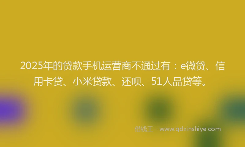 2025年的贷款手机运营商不通过有：e微贷、信用卡贷、小米贷款、还呗、51人品贷等。