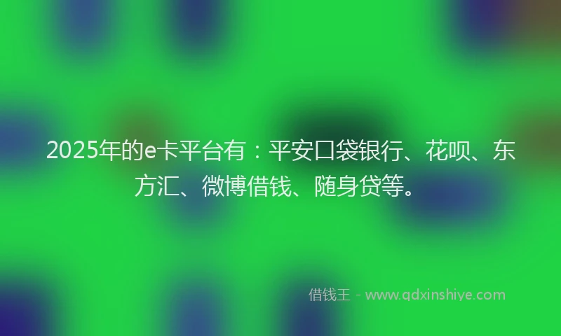 2025年的e卡平台有：平安口袋银行、花呗、东方汇、微博借钱、随身贷等。