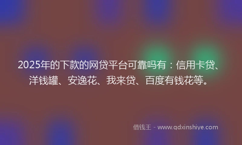 2025年的下款的网贷平台可靠吗有：信用卡贷、洋钱罐、安逸花、我来贷、百度有钱花等。