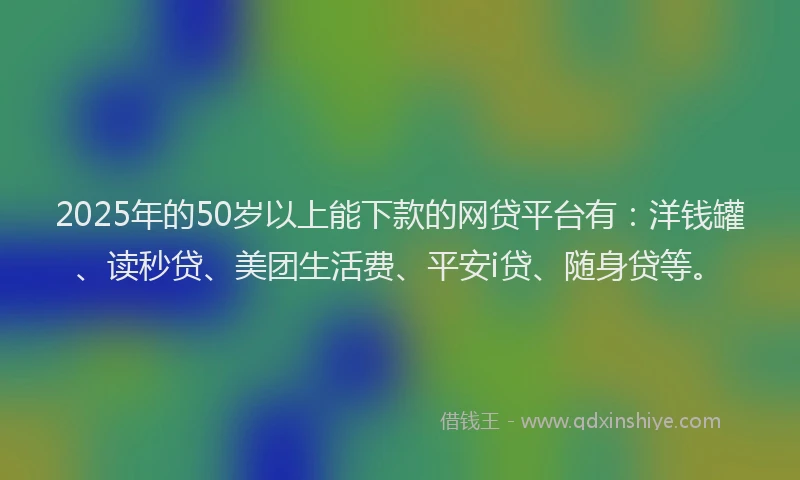 2025年的50岁以上能下款的网贷平台有：洋钱罐、读秒贷、美团生活费、平安i贷、随身贷等。