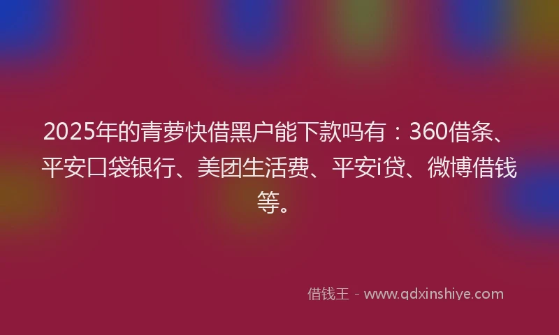 2025年的青萝快借黑户能下款吗有：360借条、平安口袋银行、美团生活费、平安i贷、微博借钱等。