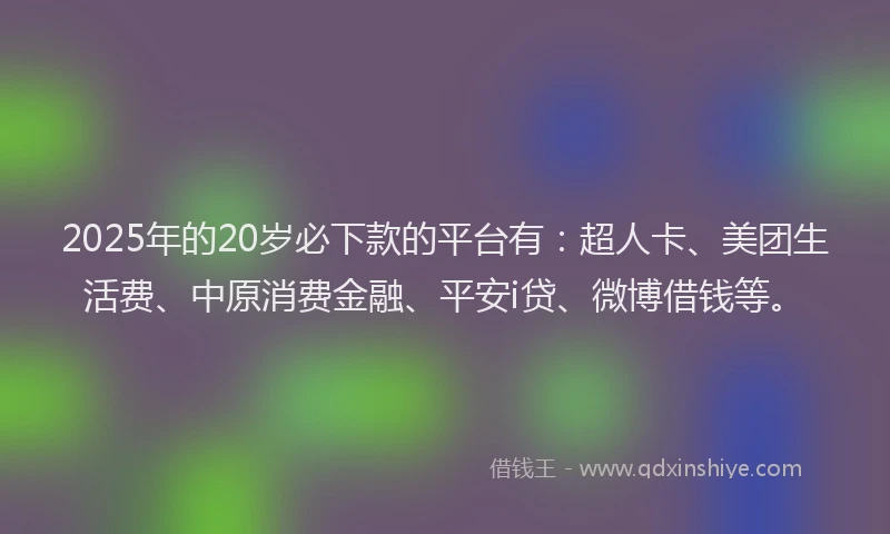 2025年的20岁必下款的平台有：超人卡、美团生活费、中原消费金融、平安i贷、微博借钱等。