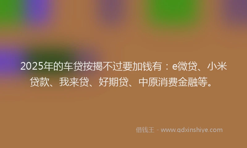 2025年的车贷按揭不过要加钱有：e微贷、小米贷款、我来贷、好期贷、中原消费金融等。