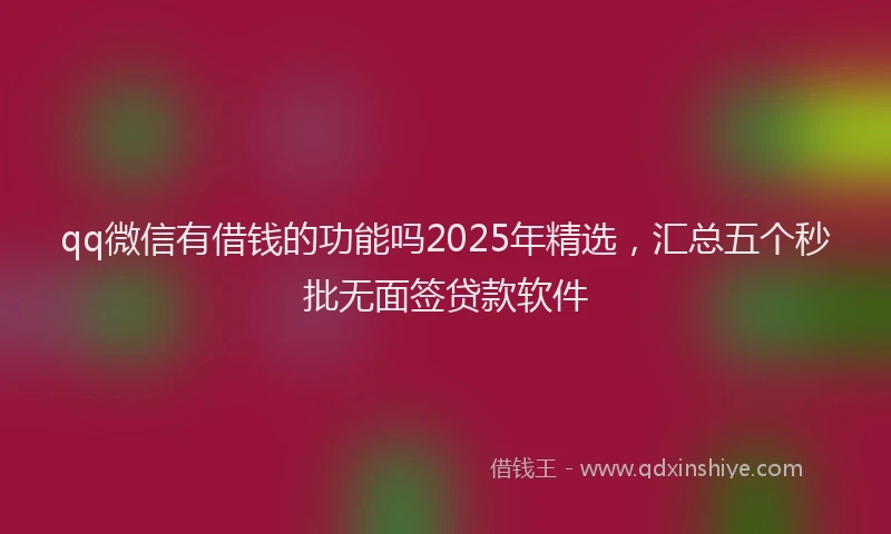 qq微信有借钱的功能吗2025年精选，汇总五个秒批无面签贷款软件