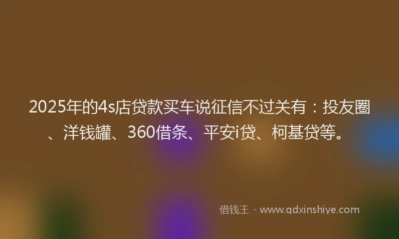 2025年的4s店贷款买车说征信不过关有：投友圈、洋钱罐、360借条、平安i贷、柯基贷等。