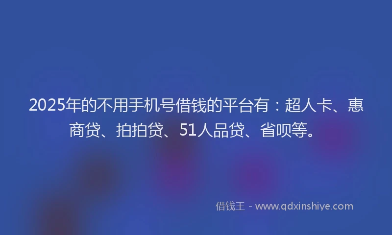 2025年的不用手机号借钱的平台有：超人卡、惠商贷、拍拍贷、51人品贷、省呗等。