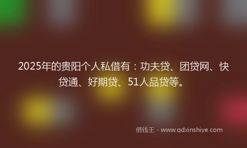 2025年的贵阳个人私借有：功夫贷、团贷网、快贷通、好期贷、51人品贷等。
