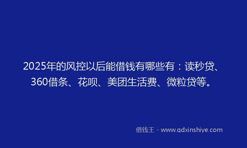 2025年的风控以后能借钱有哪些有：读秒贷、360借条、花呗、美团生活费、微粒贷等。