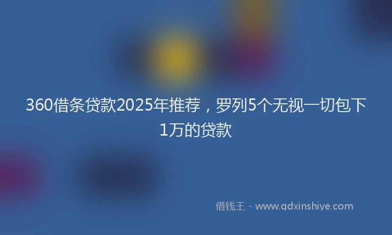360借条贷款2025年推荐，罗列5个无视一切包下1万的贷款