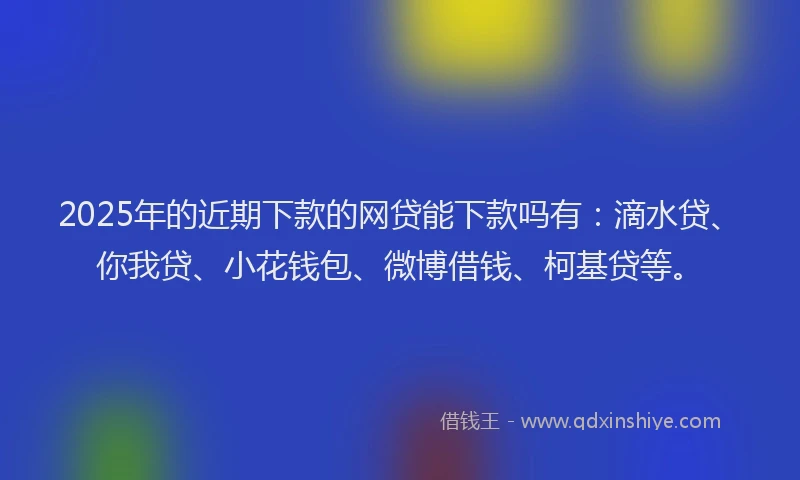2025年的近期下款的网贷能下款吗有：滴水贷、你我贷、小花钱包、微博借钱、柯基贷等。