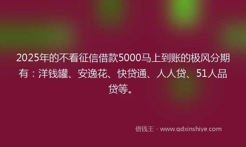2025年的不看征信借款5000马上到账的极风分期有：洋钱罐、安逸花、快贷通、人人贷、51人品贷等。
